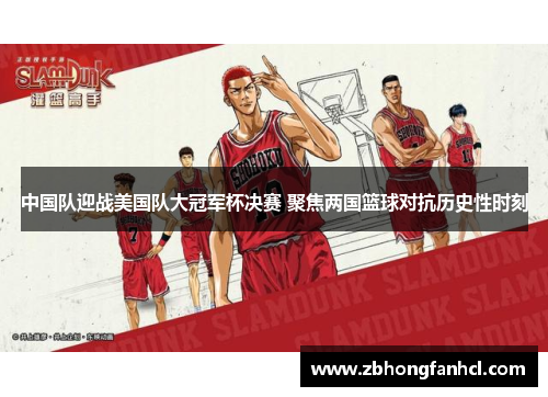 中国队迎战美国队大冠军杯决赛 聚焦两国篮球对抗历史性时刻